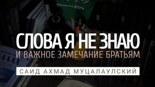 Слова Я НЕ ЗНАЮ и важное замечание братьям. Саид Ахмад Муцалаулский