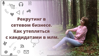 Рекрутинг в сетевом бизнесе. Как утепляться с кандидатами в млм.